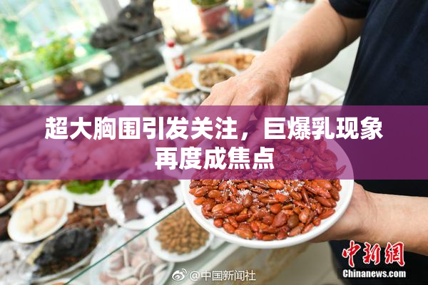 超大胸围引发关注，巨爆乳现象再度成焦点