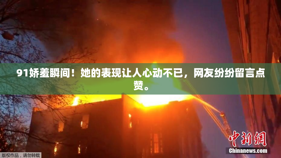 91娇羞瞬间！她的表现让人心动不已，网友纷纷留言点赞。