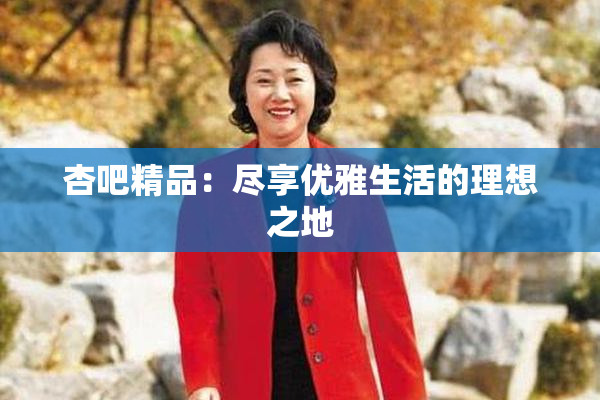 杏吧精品：尽享优雅生活的理想之地