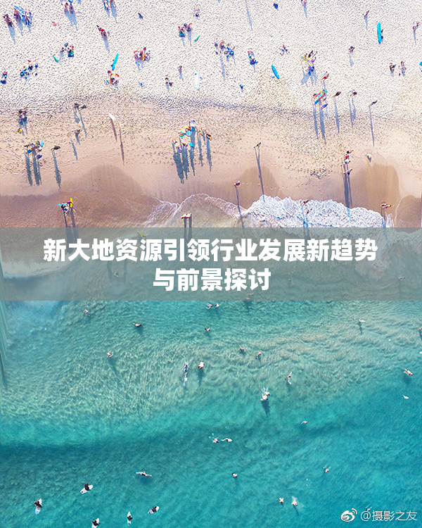 新大地资源引领行业发展新趋势与前景探讨