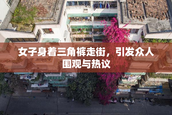 女子身着三角裤走街，引发众人围观与热议