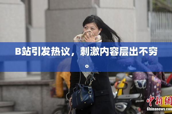 B站引发热议，刺激内容层出不穷。