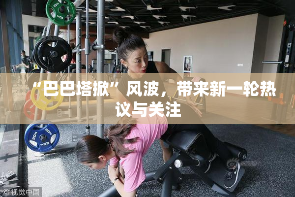 “巴巴塔掀”风波，带来新一轮热议与关注