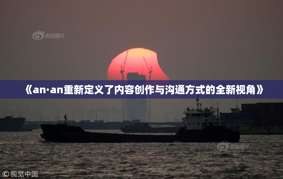 《an·an重新定义了内容创作与沟通方式的全新视角》