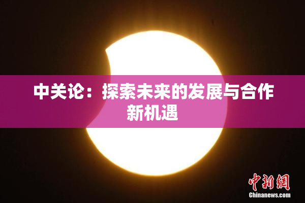 中关论：探索未来的发展与合作新机遇