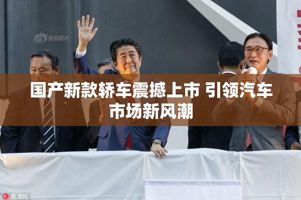 国产新款轿车震撼上市 引领汽车市场新风潮