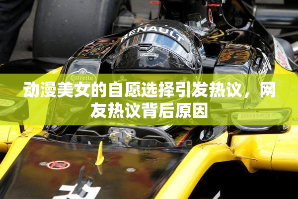 动漫美女的自愿选择引发热议，网友热议背后原因