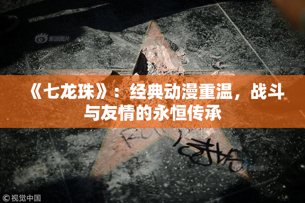 《七龙珠》：经典动漫重温，战斗与友情的永恒传承
