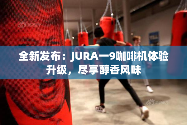 全新发布：JURA一9咖啡机体验升级，尽享醇香风味