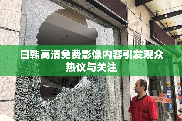 日韩高清免费影像内容引发观众热议与关注