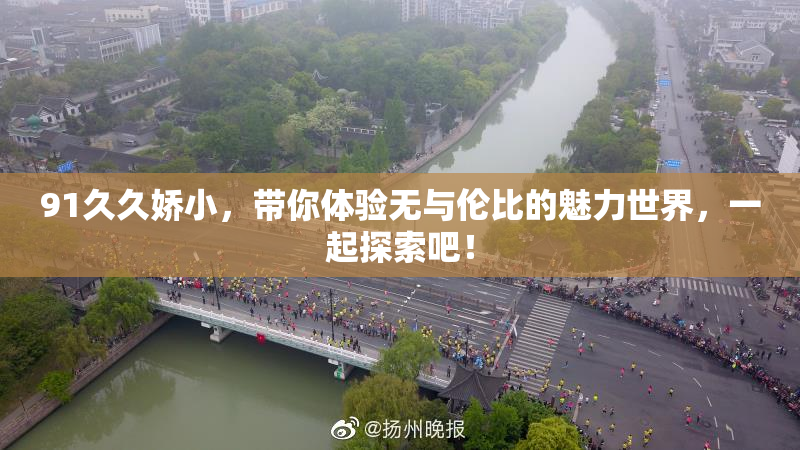 91久久娇小，带你体验无与伦比的魅力世界，一起探索吧！
