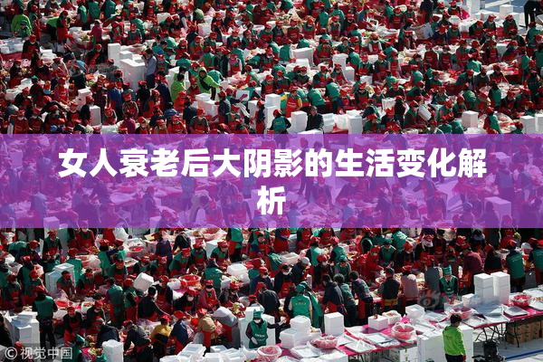 女人衰老后大阴影的生活变化解析