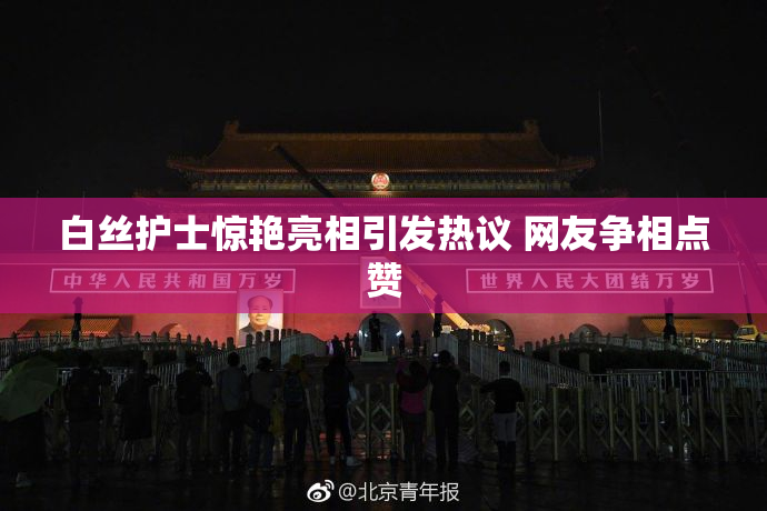 白丝护士惊艳亮相引发热议 网友争相点赞