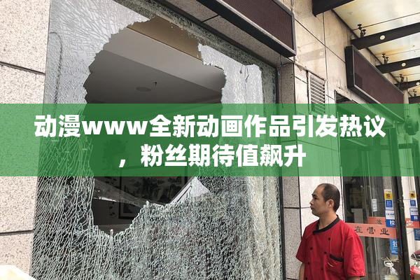 动漫www全新动画作品引发热议，粉丝期待值飙升