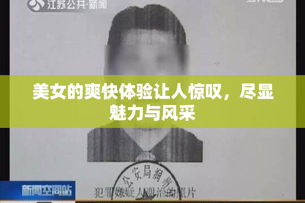 美女的爽快体验让人惊叹，尽显魅力与风采
