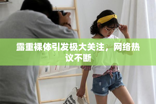 露重裸体引发极大关注，网络热议不断