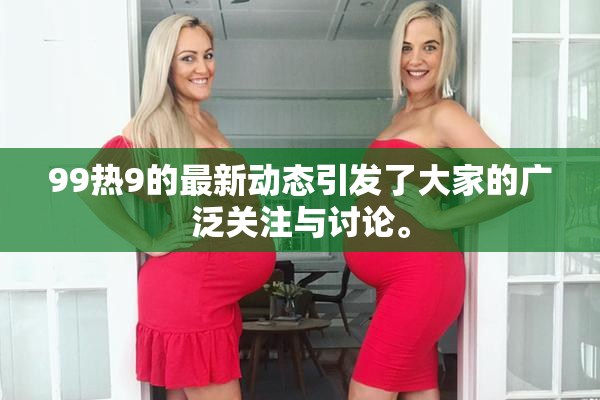 99热9的最新动态引发了大家的广泛关注与讨论。