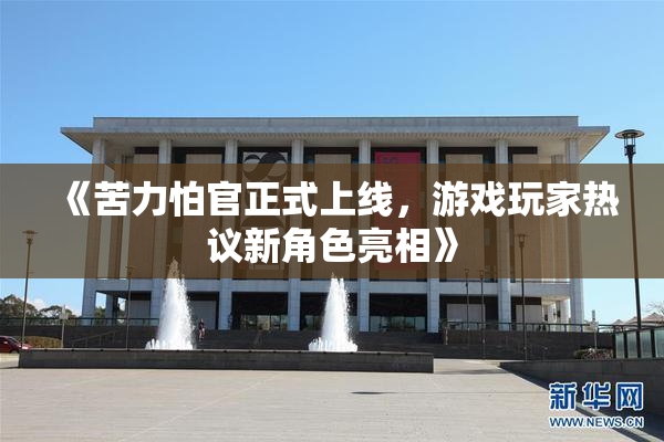 《苦力怕官正式上线，游戏玩家热议新角色亮相》
