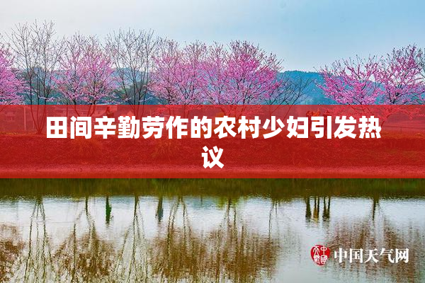 田间辛勤劳作的农村少妇引发热议