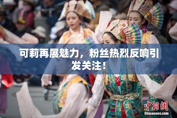 可莉再展魅力，粉丝热烈反响引发关注！