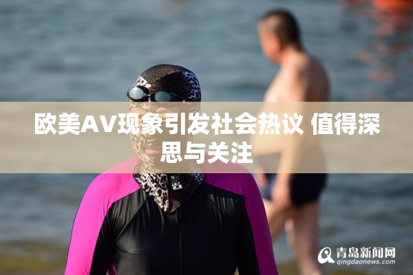欧美AV现象引发社会热议 值得深思与关注