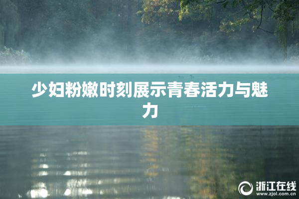 少妇粉嫩时刻展示青春活力与魅力