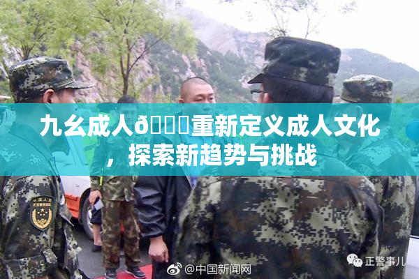 九幺成人🔞重新定义成人文化，探索新趋势与挑战