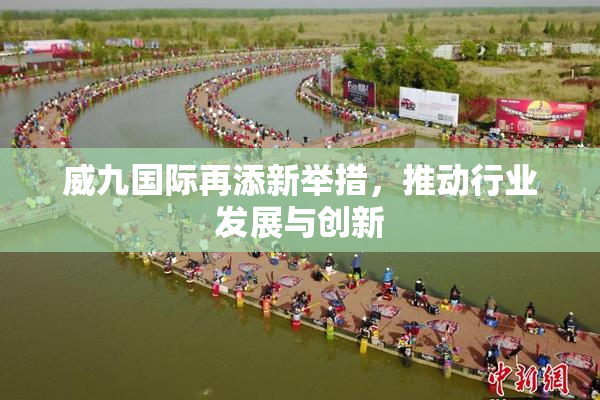 威九国际再添新举措，推动行业发展与创新