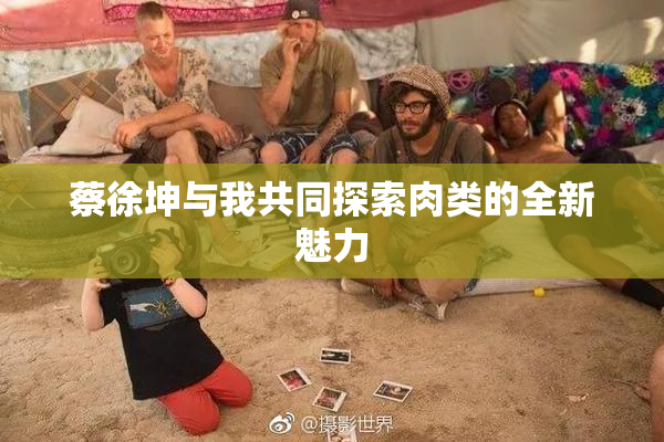 蔡徐坤与我共同探索肉类的全新魅力