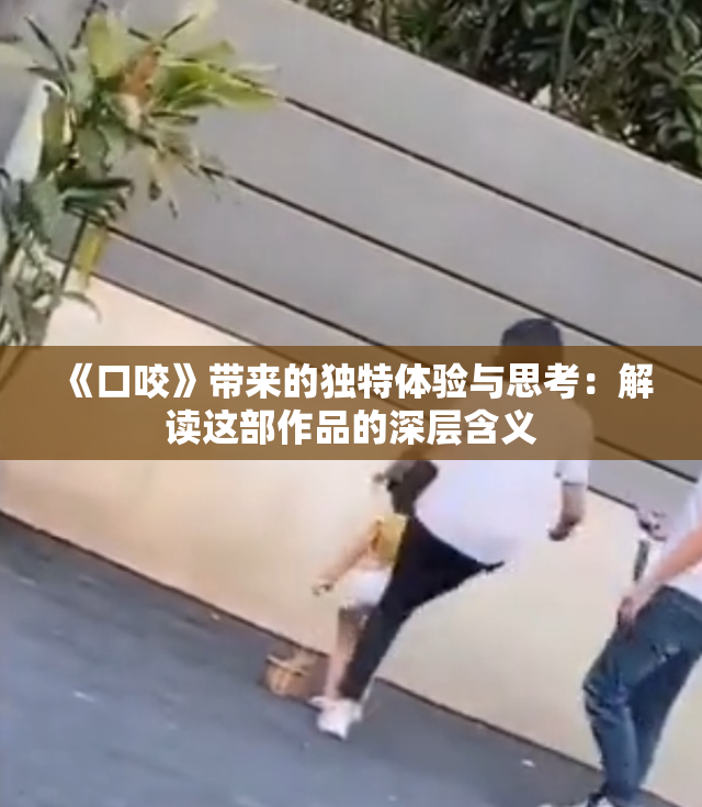 《口咬》带来的独特体验与思考：解读这部作品的深层含义