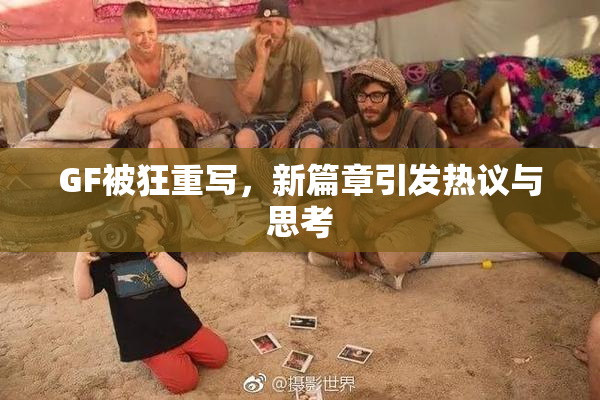 GF被狂重写，新篇章引发热议与思考