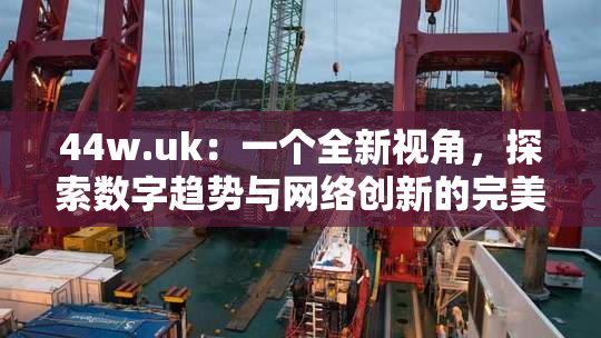 44w.uk：一个全新视角，探索数字趋势与网络创新的完美结合