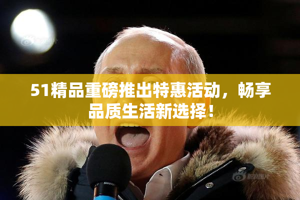 51精品重磅推出特惠活动，畅享品质生活新选择！