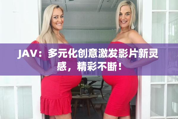 JAV：多元化创意激发影片新灵感，精彩不断！
