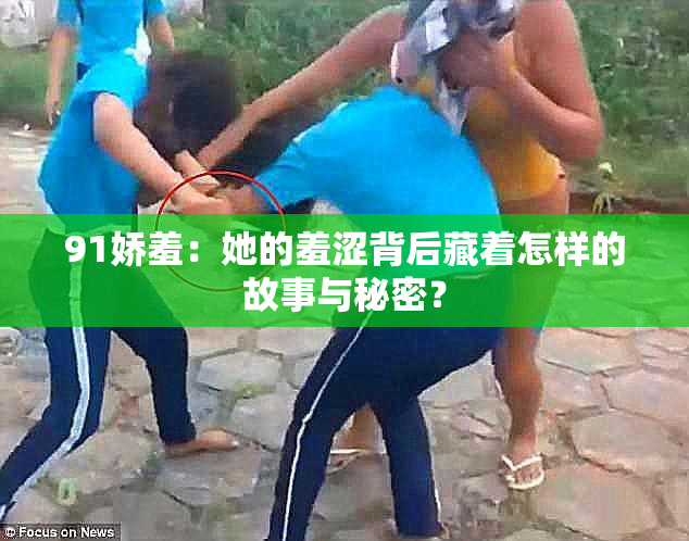 91娇羞：她的羞涩背后藏着怎样的故事与秘密？