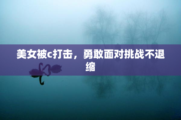 美女被c打击，勇敢面对挑战不退缩