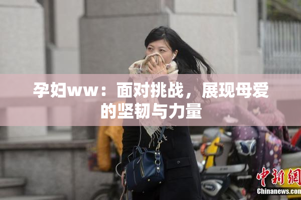 孕妇ww：面对挑战，展现母爱的坚韧与力量