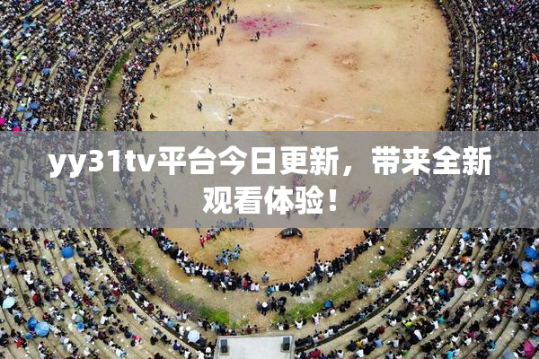 yy31tv平台今日更新，带来全新观看体验！