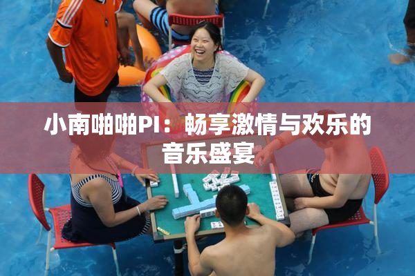 小南啪啪PI：畅享激情与欢乐的音乐盛宴