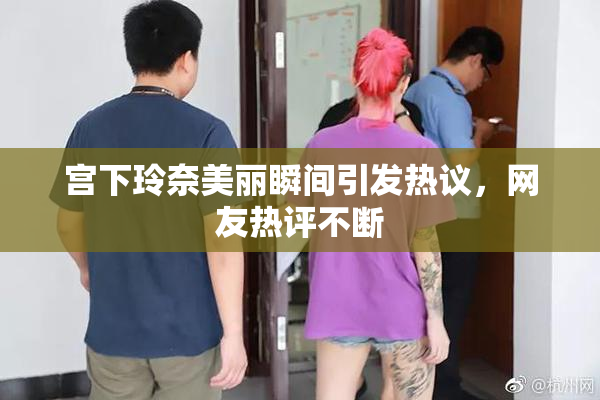 宫下玲奈美丽瞬间引发热议，网友热评不断