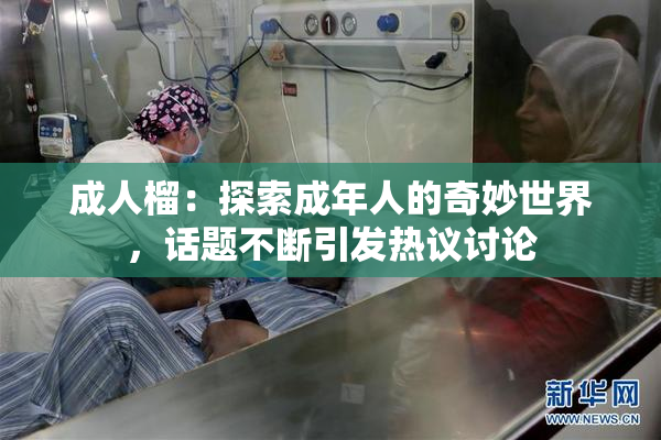 成人榴：探索成年人的奇妙世界，话题不断引发热议讨论