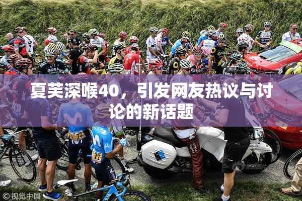 夏芙深喉40，引发网友热议与讨论的新话题