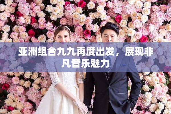 亚洲组合九九再度出发，展现非凡音乐魅力