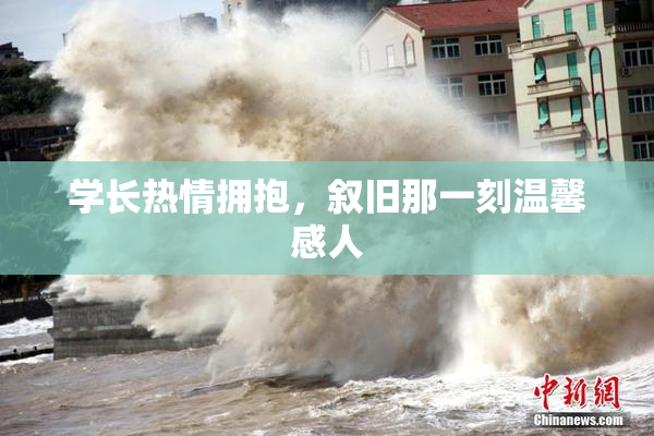 学长热情拥抱，叙旧那一刻温馨感人