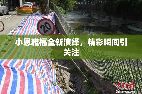 小恩雅福全新演绎，精彩瞬间引关注