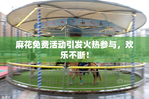 麻花免费活动引发火热参与，欢乐不断！