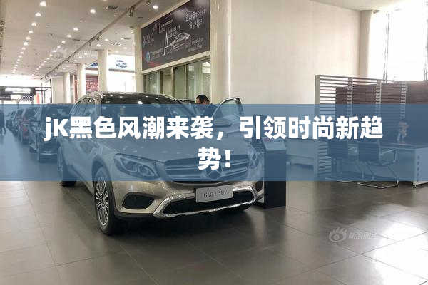 jK黑色风潮来袭，引领时尚新趋势！