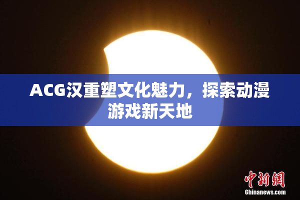 ACG汉重塑文化魅力，探索动漫游戏新天地
