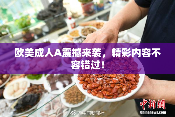 欧美成人A震撼来袭，精彩内容不容错过！