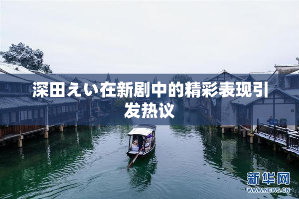 深田えい在新剧中的精彩表现引发热议